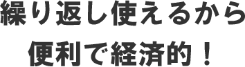 繰り返し使えるから便利で経済的！