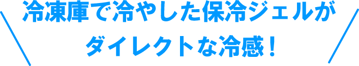 冷凍庫で冷やした保冷ジェルがダイレクトな冷感！