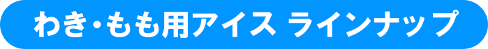 わき・もも用アイス ラインナップ