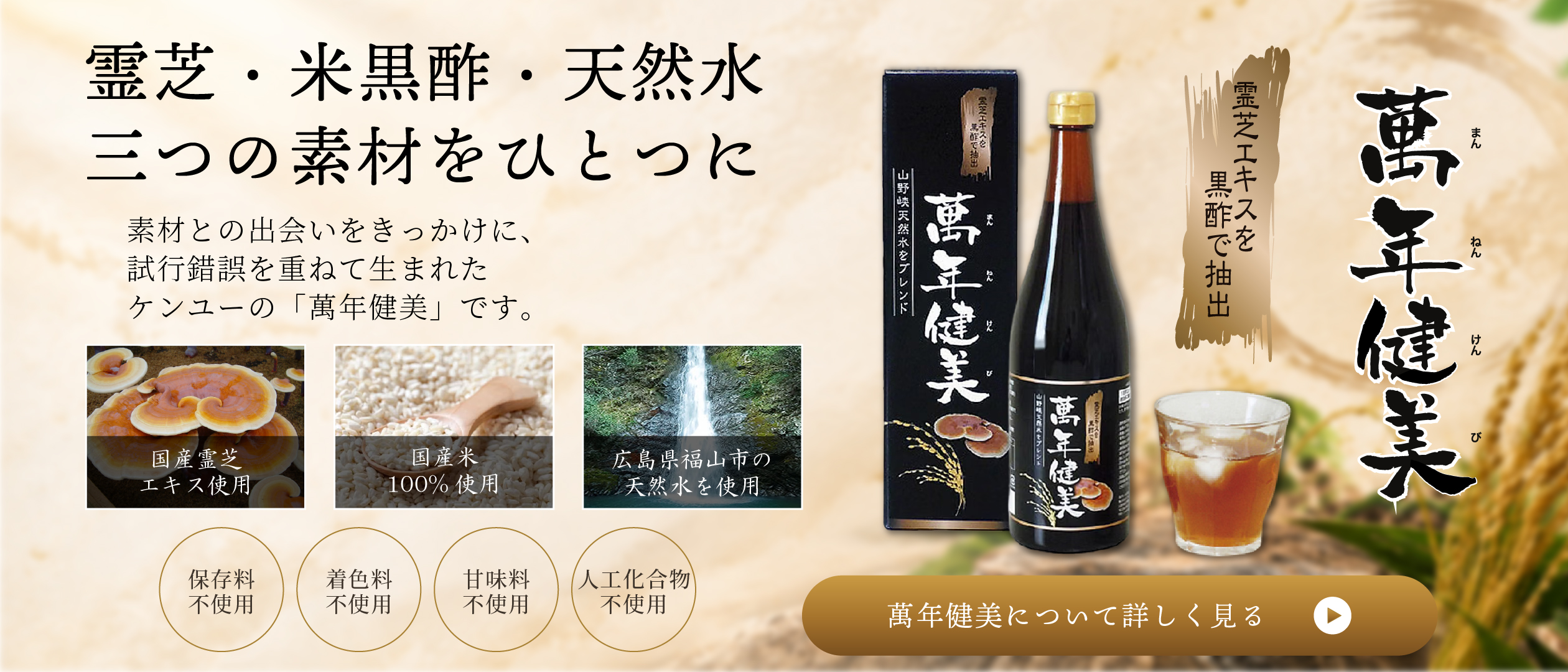 霊芝・米黒酢・天然水 3つの素材をひとつに。萬年健美について詳しく見る