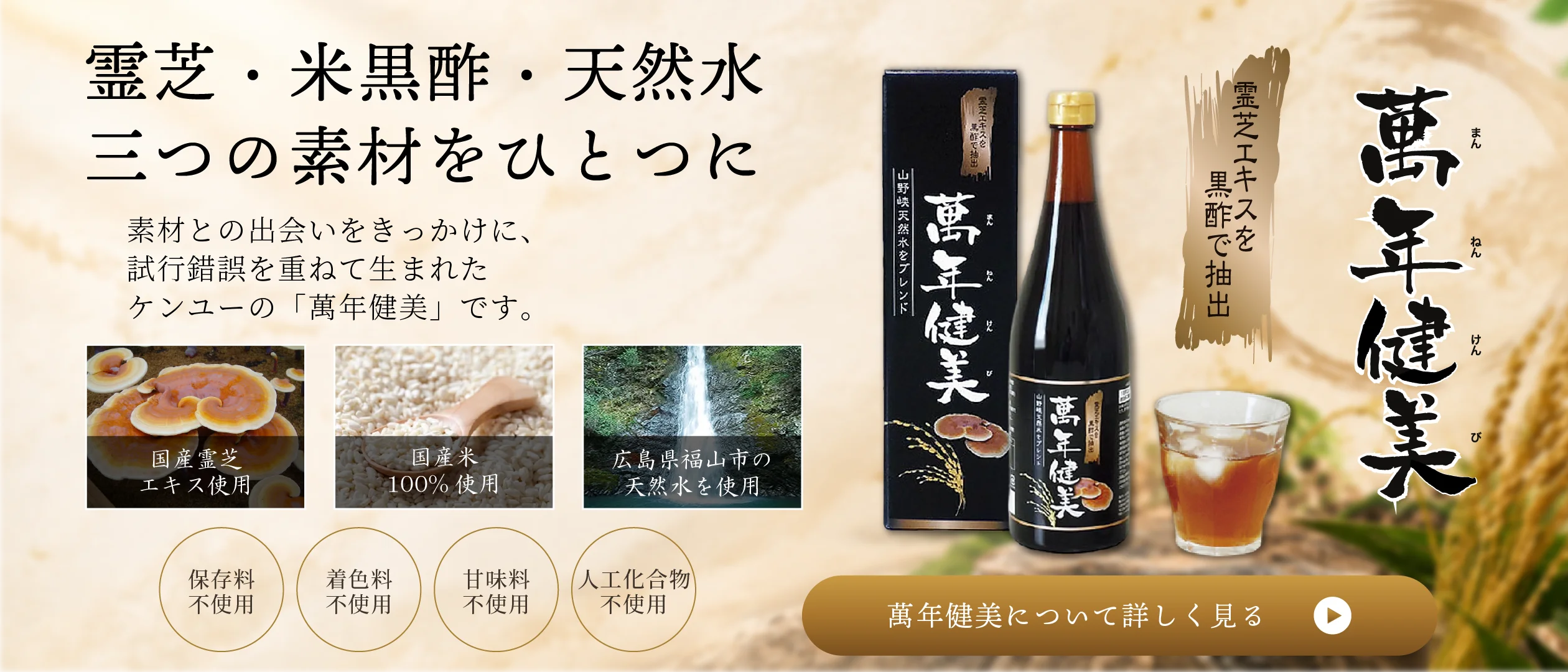 霊芝・米黒酢・天然水 3つの素材をひとつに。萬年健美について詳しく見る